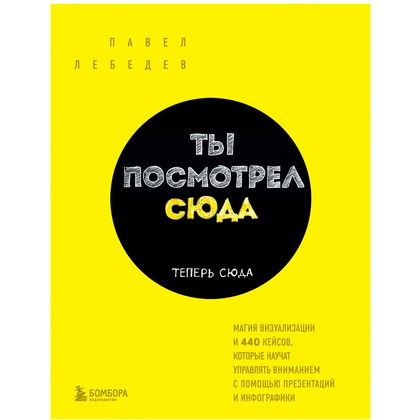 Книга "Ты посмотрел сюда. Теперь сюда. Магия визуализации и 440 кейсов, которые научат управлять вниманием с помощью презентаций и инфографики"