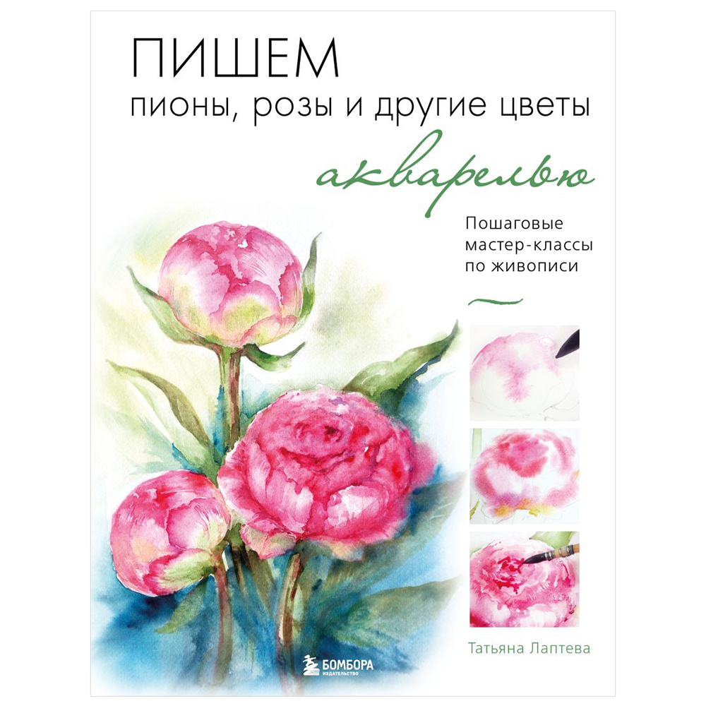 Книга "Пишем пионы, розы и другие цветы акварелью. Пошаговые мастер-классы по живописи", Татьяна Лаптева