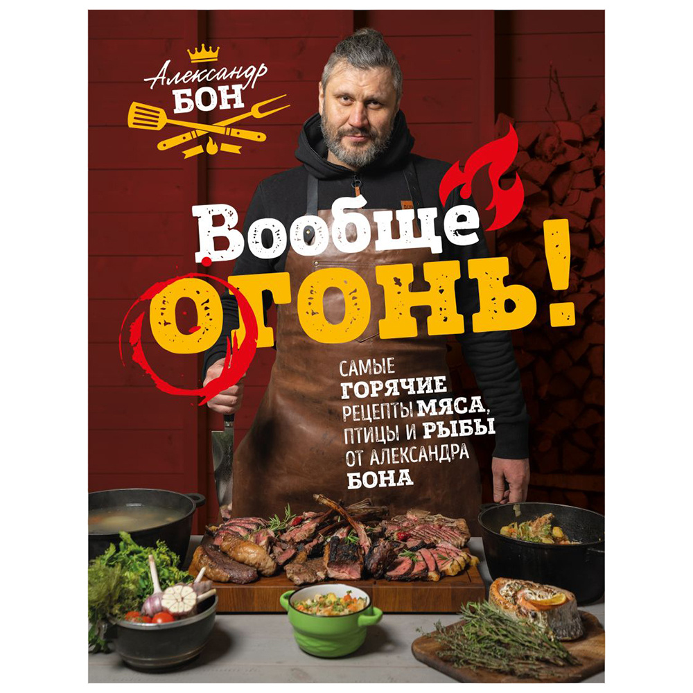 Книга "Вообще огонь! Самые горячие рецепты мяса, птицы и рыбы от Александра Бона", Александр Бон