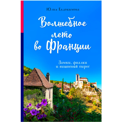 Книга "Волшебное лето во Франции. Замки, фиалки и вишневый пирог", Юлия Евдокимова