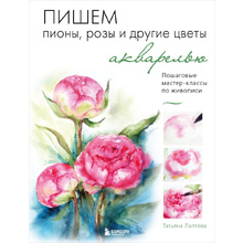 Книга "Пишем пионы, розы и другие цветы акварелью. Пошаговые мастер-классы по живописи", Татьяна Лаптева