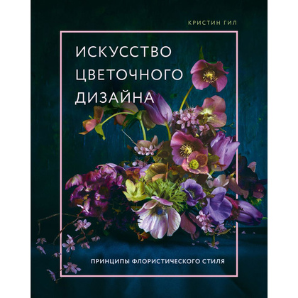 Книга "Искусство цветочного дизайна. Принципы флористического стиля", Кристин Гил
