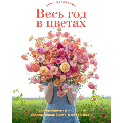 Книга "Весь год в цветах. Как выращивать и составлять великолепные букеты в любой сезон", Бензакейн Э.