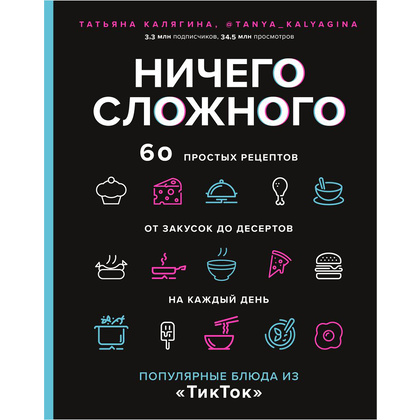 Книга "Ничего сложного. 60 простых рецептов от закусок до десертов на каждый день. Популярные блюда из «ТикТок»", Татьяна Калягина