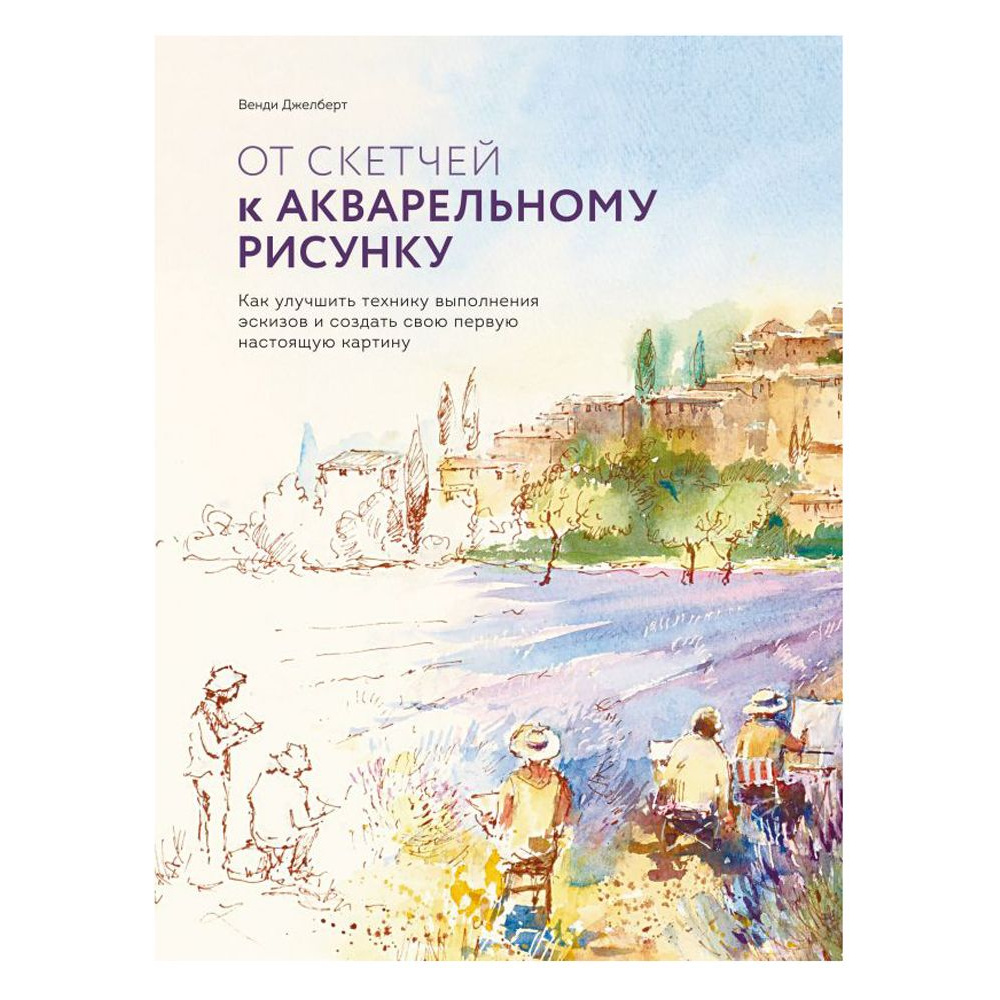 Книга "От скетчей к акварельному рисунку. Как улучшить технику выполнения эскизов и создать свою первую нас", Венди Джелберт