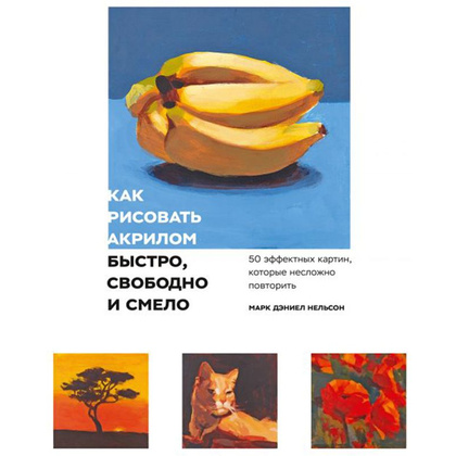 Книга "Как рисовать акрилом быстро, свободно и смело. 50 эффектных картин, которые несложно повторить", Марк Дэниел Нельсон
