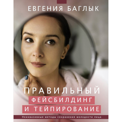 Книга "Правильный фейсбилдинг и тейпирование. Неинвазивные методы сохранения молодости лица", Евгения Баглык