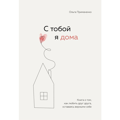 Книга "С тобой я дома. Книга о том, как любить друг друга, оставаясь верными себе", Ольга Примаченко