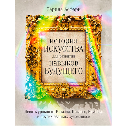 Книга "История искусства для развития навыков будущего: Девять уроков от Рафаэля, Пикассо, Врубеля и других великих художников", Зарина Асфари