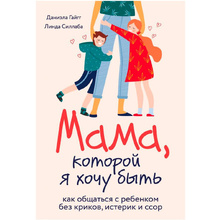 Книга "Мама, которой я хочу быть. Как общаться с ребенком без криков, истерик и ссор", Гайгг Д., Силлаба Л.