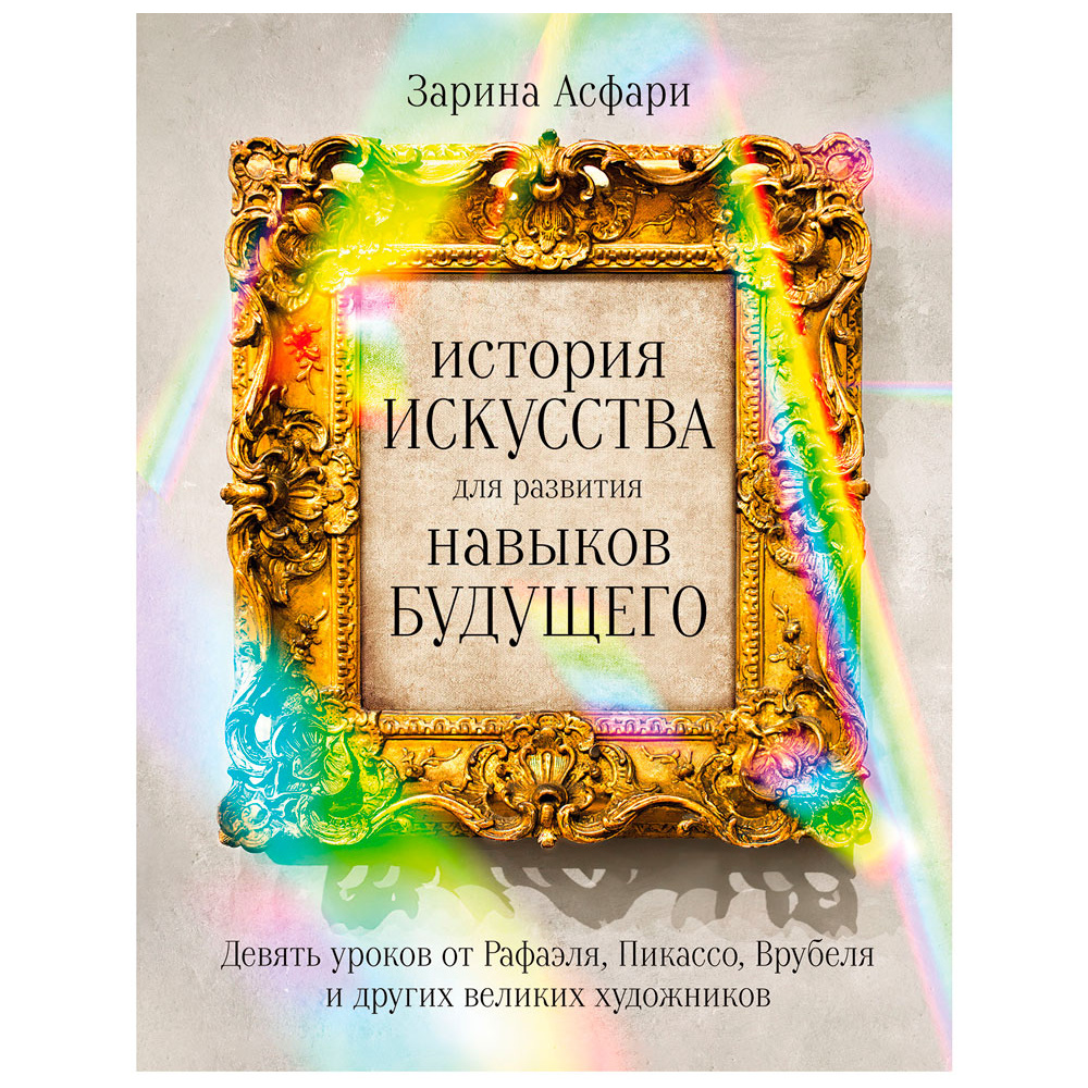 Книга "История искусства для развития навыков будущего: Девять уроков от Рафаэля, Пикассо, Врубеля и других великих художников", Зарина Асфари