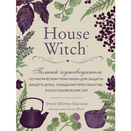 Книга "House Witch. Полный путеводитель по магическим практикам для защиты вашего дома, очищения пространства и восстановления сил", Эрин Мёрфи-Хискок 