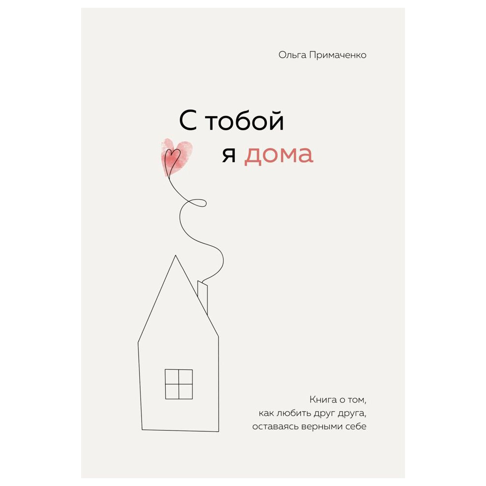 Книга "С тобой я дома. Книга о том, как любить друг друга, оставаясь верными себе", Ольга Примаченко