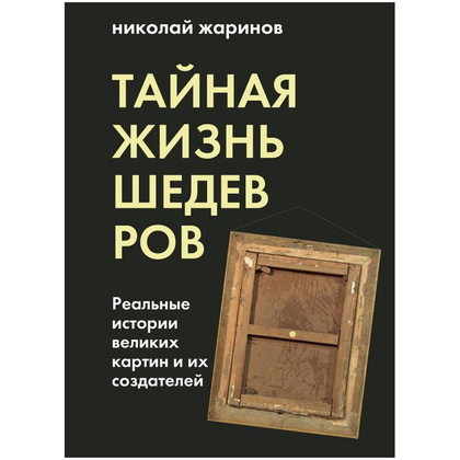 Книга "Тайная жизнь шедевров: реальные истории картин и их создателей", Николай Жаринов