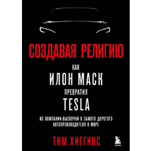 Книга "Создавая религию. Как Илон Маск превратил Tesla из компании-выскочки в самого дорогого автопроизводителя в мире", Тим Хиггинс