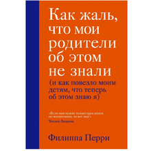 Книга "Как жаль, что мои родители об этом не знали (и как повезло моим детям, что теперь об этом знаю я)", Перри Ф.
