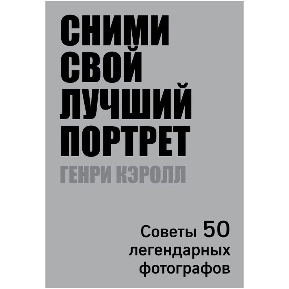 Книга "Сними свой лучший портрет. Советы 50 легендарных фотографов", Генри Кэролл