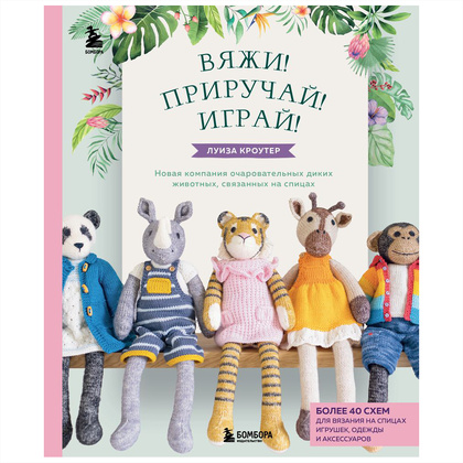 Книга "Вяжи! Приручай! Играй! Новая компания очаровательных диких животных, связанных на спицах", Луиза Кроутер