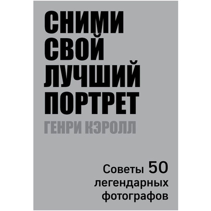 Книга "Сними свой лучший портрет. Советы 50 легендарных фотографов", Генри Кэролл