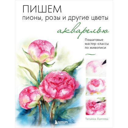 Книга "Пишем пионы, розы и другие цветы акварелью. Пошаговые мастер-классы по живописи", Татьяна Лаптева