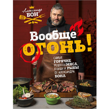 Книга "Вообще огонь! Самые горячие рецепты мяса, птицы и рыбы от Александра Бона", Александр Бон