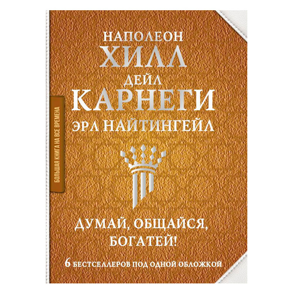 Книга "Думай, общайся, богатей! 6 бестселлеров под одной обложкой", Хилл Н., Найтингейл Э., Карнеги Д.