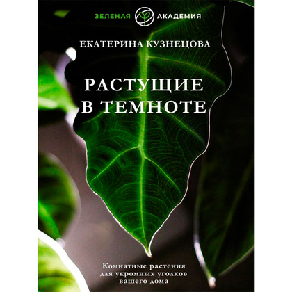 Книга "Растущие в темноте. Комнатные растения для укромных уголков вашего дома", Кузнецова Е.