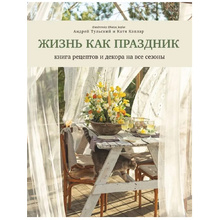 Книга "Жизнь как праздник. Книга рецептов и декора на все сезоны", Андрей Тульский, Катя Каплар
