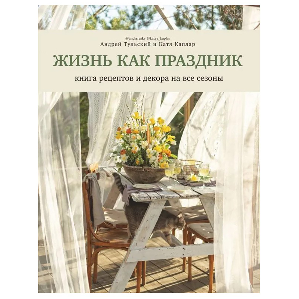 Книга "Жизнь как праздник. Книга рецептов и декора на все сезоны", Андрей Тульский, Катя Каплар