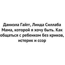 Книга "Мама, которой я хочу быть. Как общаться с ребенком без криков, истерик и ссор", Гайгг Д., Силлаба Л.