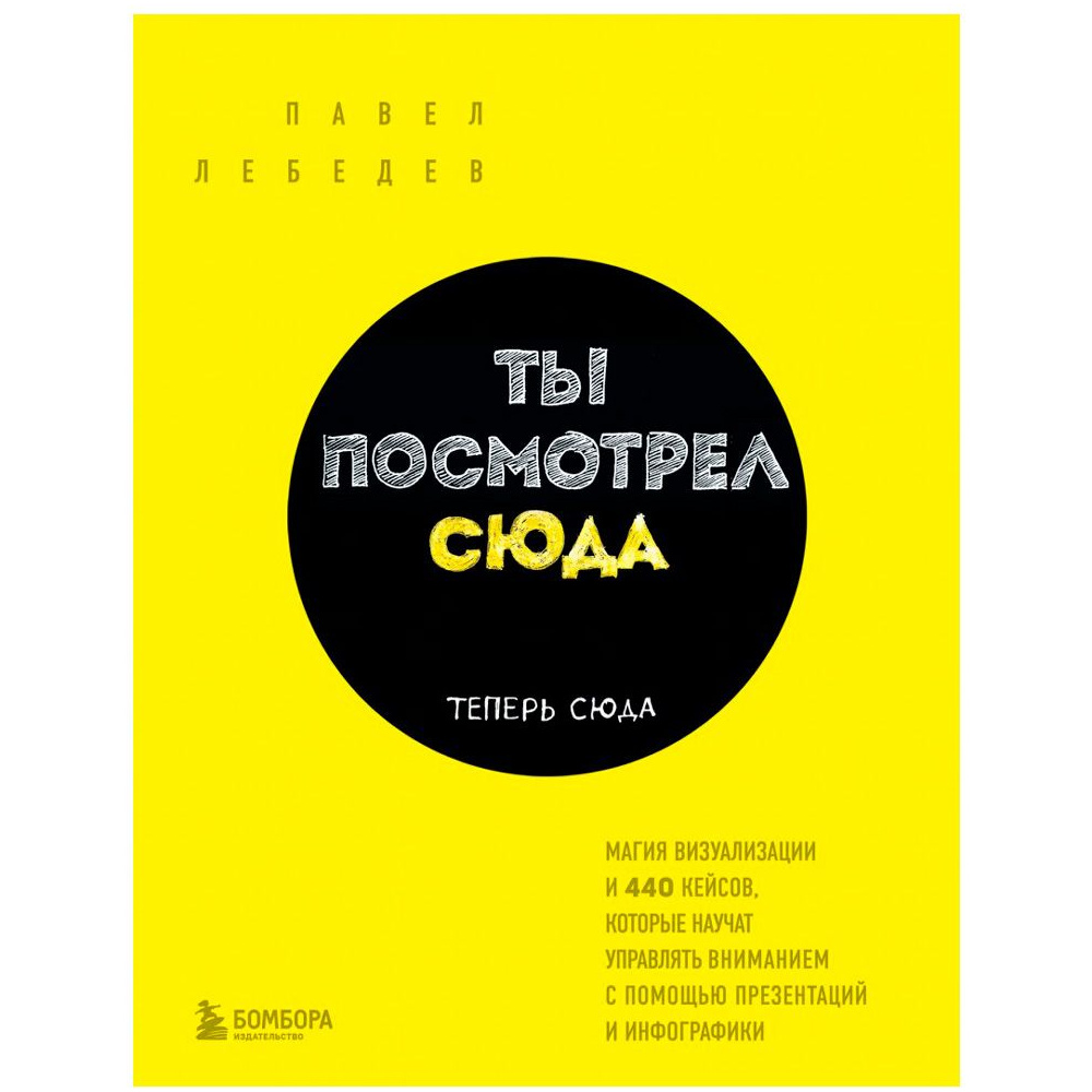 Книга "Ты посмотрел сюда. Теперь сюда. Магия визуализации и 440 кейсов, которые научат управлять вниманием с помощью презентаций и инфографики"